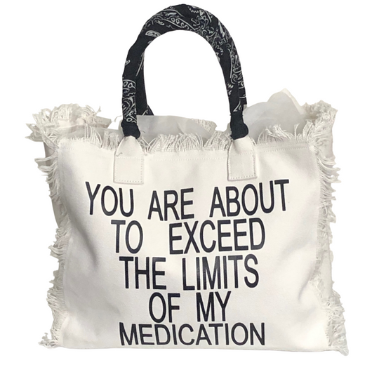 Limits Shoulder Tote - White
We have improved this best-selling bag! Now larger and roomier it's a shoulder tote and fully lined too! Fringe Bag Perfect everyday bag! - "You Are About to Exceed My Medication" Fully lined canvas tote with soft-support bottom and bandana covered handles. Inside bag has 1 convenient inside zippered pockets and 2 insert pockets. Bag handles are at 7.5" drop and fits comfortably around the shoulder. Dimensions: 12"X14"X6.5" Made in USA
Limits Shoulder Tote - White
Exceed Medicat